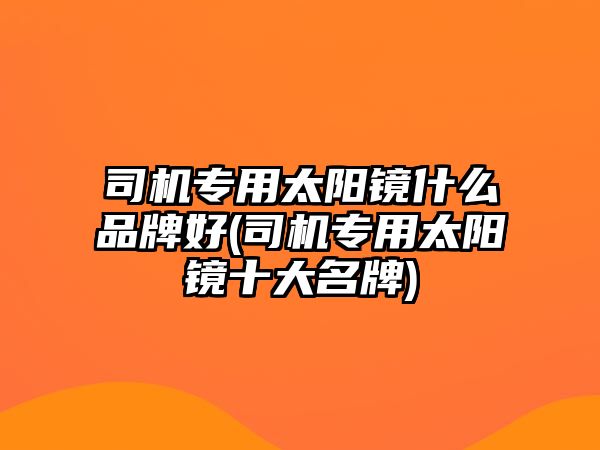 司機專用太陽鏡什么品牌好(司機專用太陽鏡十大名牌)